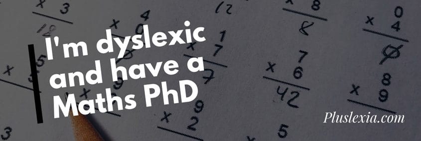 I'm dyslexic and have a Maths PhD.